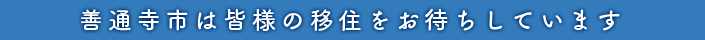 善通寺市は皆様の移住をお待ちしています